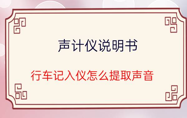 声计仪说明书 行车记入仪怎么提取声音？